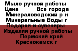 Мыло ручной работы › Цена ­ 350 - Все города, Минераловодский р-н, Минеральные Воды г. Подарки и сувениры » Изделия ручной работы   . Пермский край,Краснокамск г.